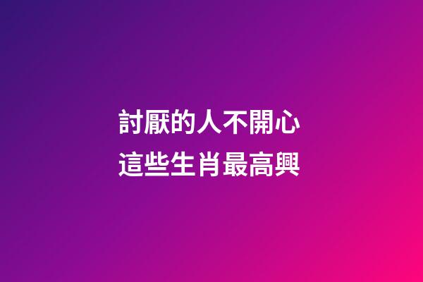 討厭的人不開心 這些生肖最高興